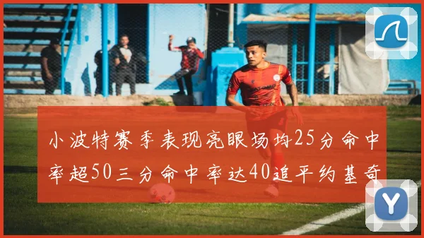 小波特赛季表现亮眼场均25分命中率超50三分命中率达40追平约基奇成耀眼新星