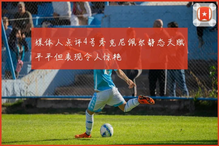 媒体人点评4号秀克尼佩尔静态天赋平平但表现令人惊艳