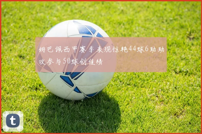 姆巴佩西甲赛季表现惊艳44球6助助攻参与50球创佳绩