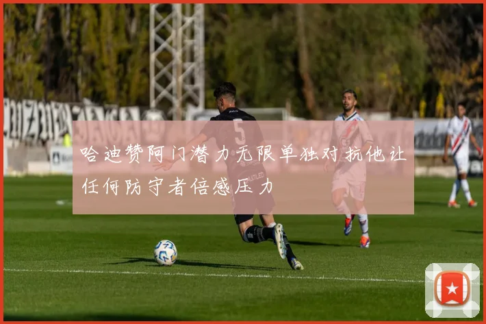 哈迪赞阿门潜力无限单独对抗他让任何防守者倍感压力