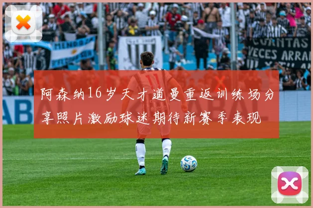 阿森纳16岁天才道曼重返训练场分享照片激励球迷期待新赛季表现