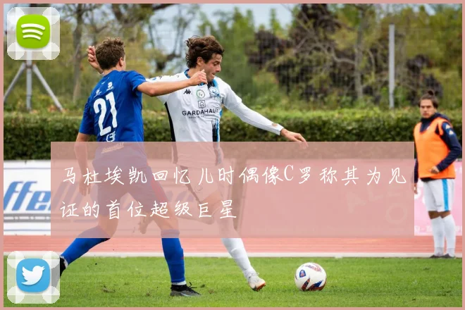 马杜埃凯回忆儿时偶像C罗称其为见证的首位超级巨星
