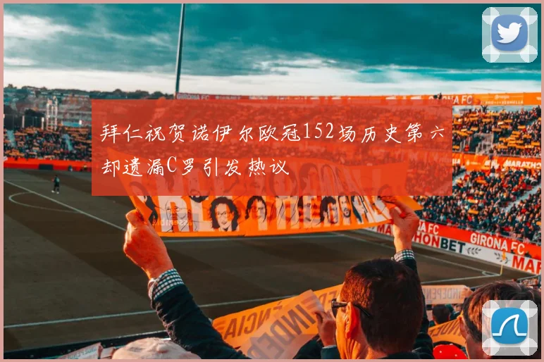 拜仁祝贺诺伊尔欧冠152场历史第六却遗漏C罗引发热议