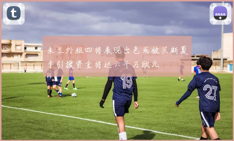 米兰外租四将表现出色或被买断夏季引援资金将达六千万欧元