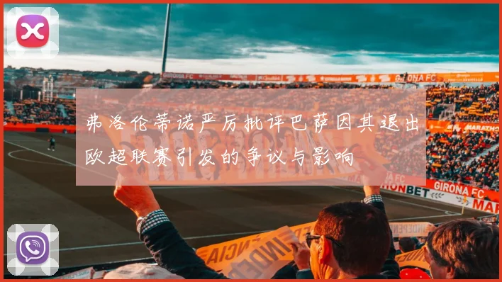 弗洛伦蒂诺严厉批评巴萨因其退出欧超联赛引发的争议与影响
