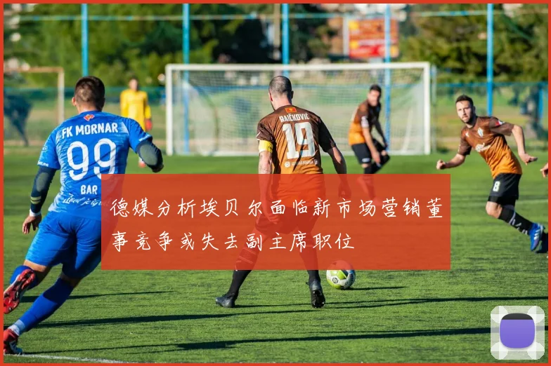 德媒分析埃贝尔面临新市场营销董事竞争或失去副主席职位