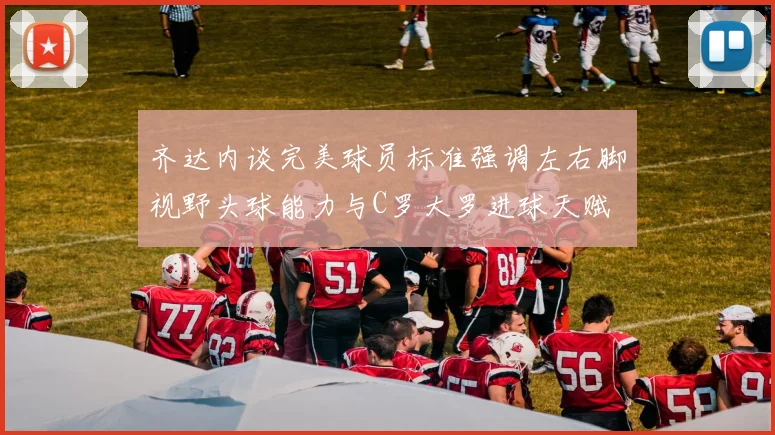 齐达内谈完美球员标准强调左右脚视野头球能力与C罗大罗进球天赋