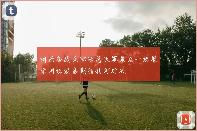 梅西备战美职联总决赛最后一练展示训练装备期待精彩对决