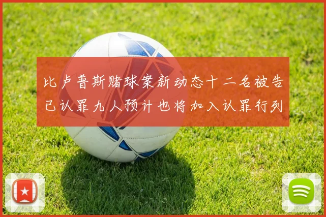 比卢普斯赌球案新动态十二名被告已认罪九人预计也将加入认罪行列