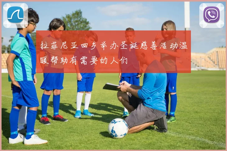拉菲尼亚回乡举办圣诞慈善活动温暖帮助有需要的人们