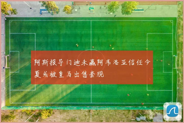 阿斯报导门迪未赢阿韦洛亚信任今夏或被皇马出售套现
