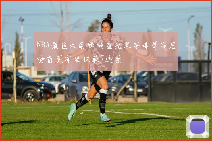 NBA最佳大前锋调查结果字母哥高居榜首莫布里仅获7选票