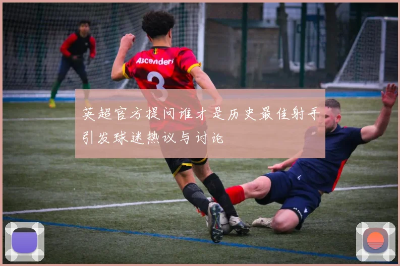 英超官方提问谁才是历史最佳射手引发球迷热议与讨论