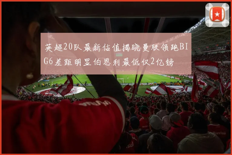英超20队最新估值揭晓曼联领跑BIG6差距明显伯恩利最低仅2亿镑