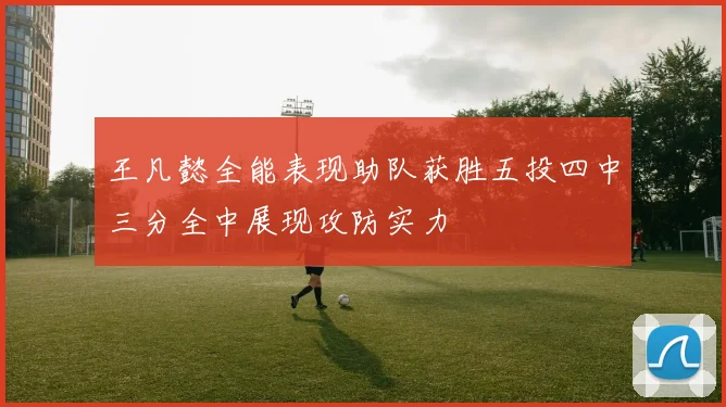 王凡懿全能表现助队获胜五投四中三分全中展现攻防实力