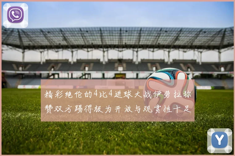 精彩绝伦的4比4进球大战伊劳拉称赞双方踢得极为开放与观赏性十足
