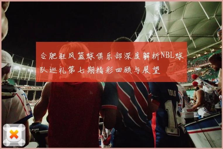合肥狂风篮球俱乐部深度解析NBL球队巡礼第七期精彩回顾与展望