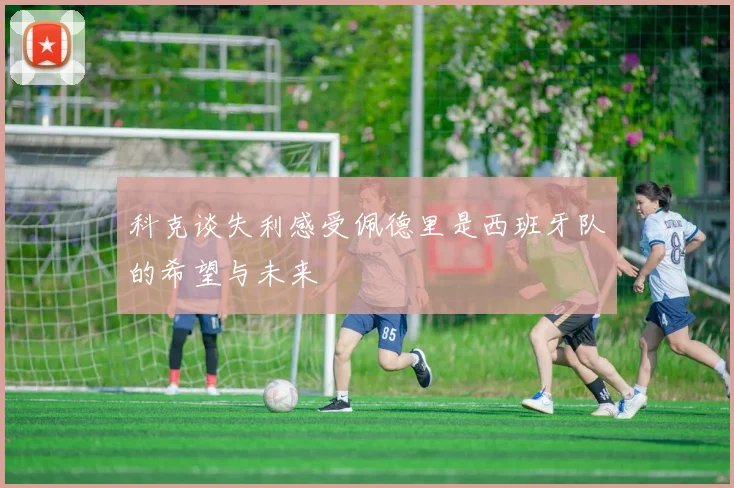 科克谈失利感受佩德里是西班牙队的希望与未来