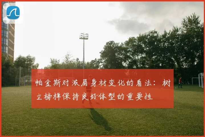 帕金斯对浓眉身材变化的看法：树立榜样保持良好体型的重要性