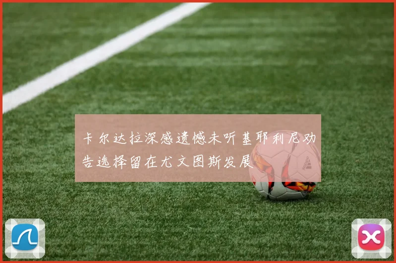 卡尔达拉深感遗憾未听基耶利尼劝告选择留在尤文图斯发展