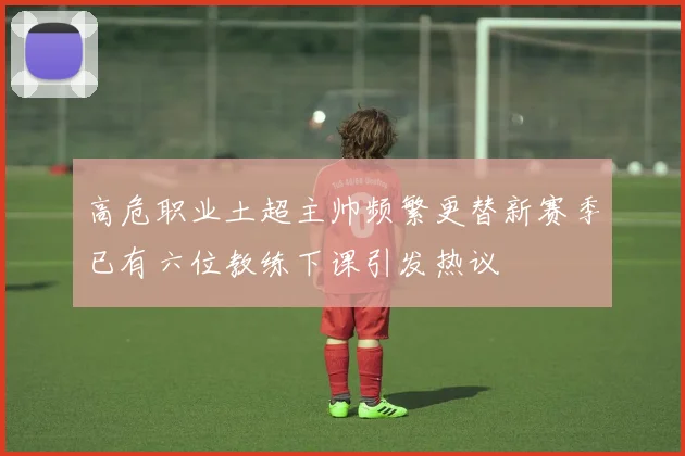 高危职业土超主帅频繁更替新赛季已有六位教练下课引发热议
