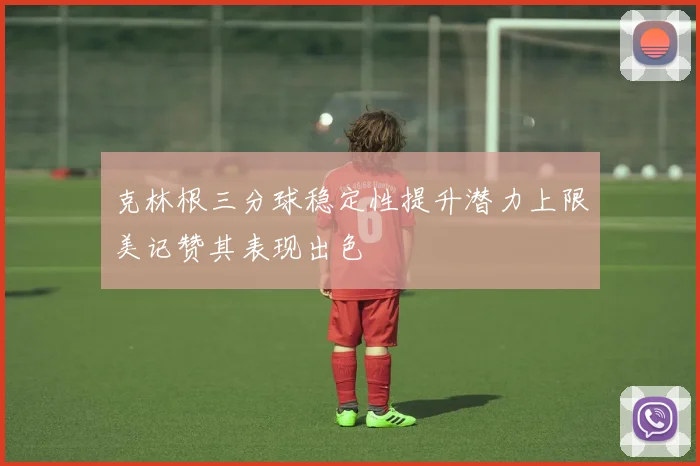克林根三分球稳定性提升潜力上限美记赞其表现出色