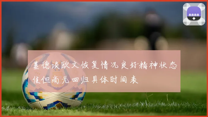 基德谈欧文恢复情况良好精神状态佳但尚无回归具体时间表