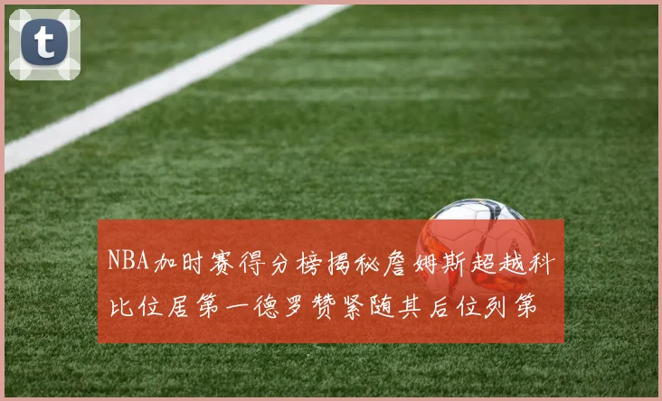 NBA加时赛得分榜揭秘詹姆斯超越科比位居第一德罗赞紧随其后位列第三