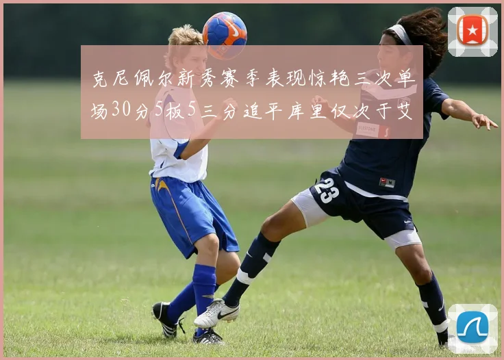 克尼佩尔新秀赛季表现惊艳三次单场30分5板5三分追平库里仅次于艾弗森