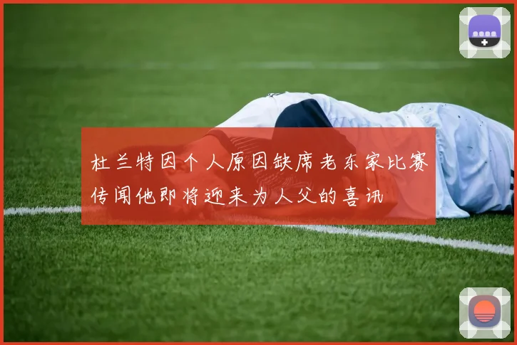 杜兰特因个人原因缺席老东家比赛传闻他即将迎来为人父的喜讯