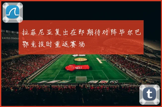 拉菲尼亚复出在即期待对阵毕尔巴鄂竞技时重返赛场