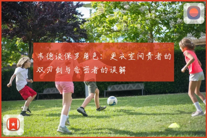 韦德谈保罗角色：更衣室问责者的双刃剑与告密者的误解