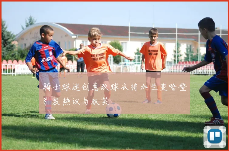 骑士球迷创意改球衣将加兰变哈登引发热议与欢笑
