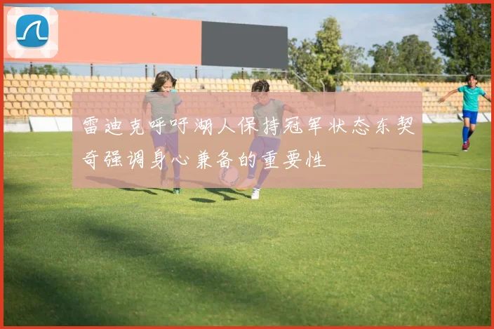 雷迪克呼吁湖人保持冠军状态东契奇强调身心兼备的重要性