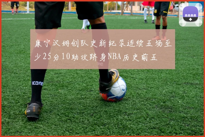康宁汉姆创队史新纪录连续五场至少25分10助攻跻身NBA历史前五