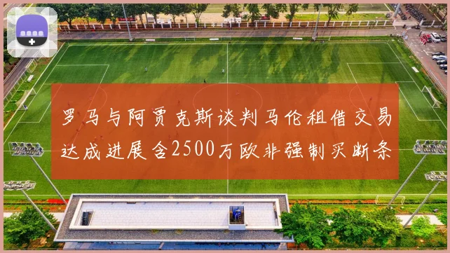罗马与阿贾克斯谈判马伦租借交易达成进展含2500万欧非强制买断条款