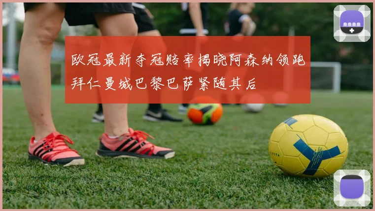 欧冠最新夺冠赔率揭晓阿森纳领跑拜仁曼城巴黎巴萨紧随其后