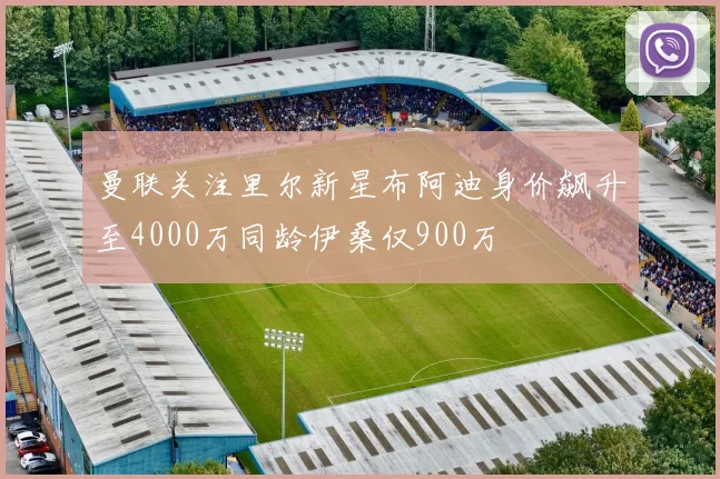曼联关注里尔新星布阿迪身价飙升至4000万同龄伊桑仅900万