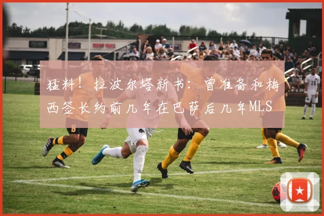 猛料！拉波尔塔新书：曾准备和梅西签长约前几年在巴萨后几年MLS