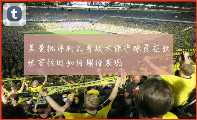 莱曼批评科瓦奇战术保守球员在教练害怕时如何期待表现