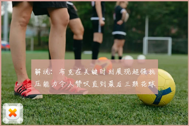 解说：布克在关键时刻展现超强抗压能力令人赞叹直到最后三颗花球前