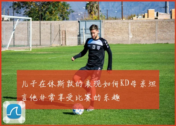 儿子在休斯敦的表现如何KD母亲坦言他非常享受比赛的乐趣