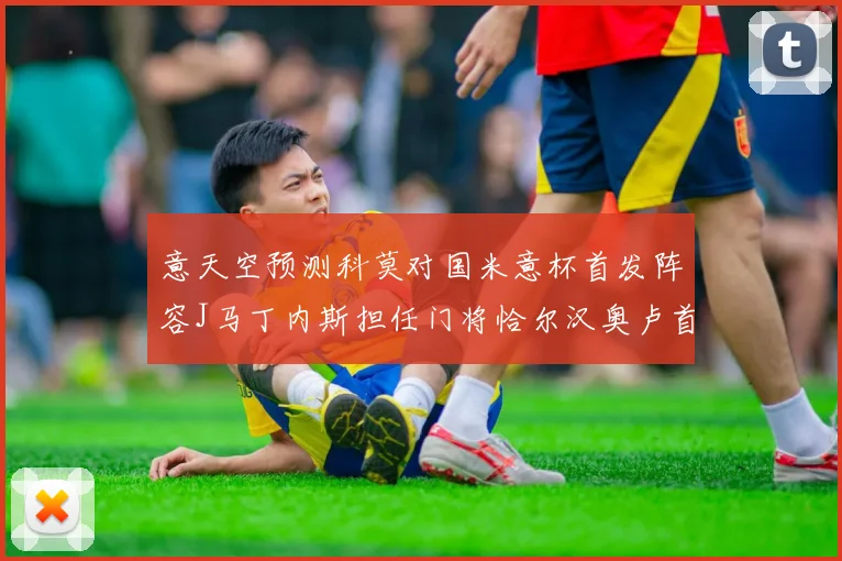 意天空预测科莫对国米意杯首发阵容J马丁内斯担任门将恰尔汉奥卢首发出战