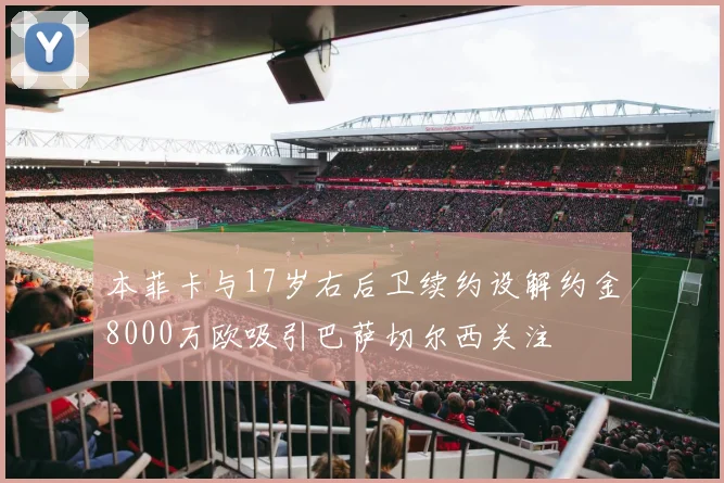 本菲卡与17岁右后卫续约设解约金8000万欧吸引巴萨切尔西关注