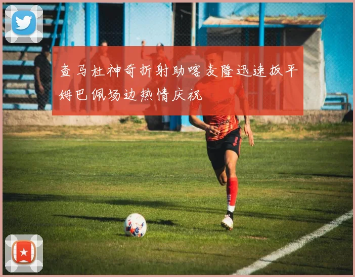 查马杜神奇折射助喀麦隆迅速扳平姆巴佩场边热情庆祝