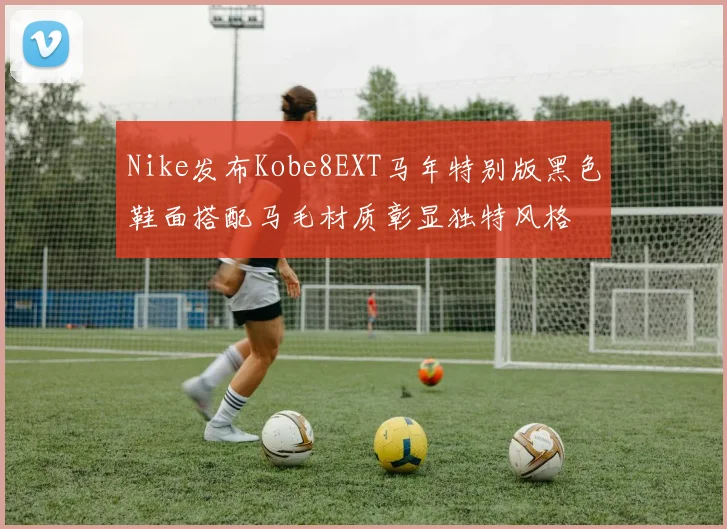 Nike发布Kobe8EXT马年特别版黑色鞋面搭配马毛材质彰显独特风格