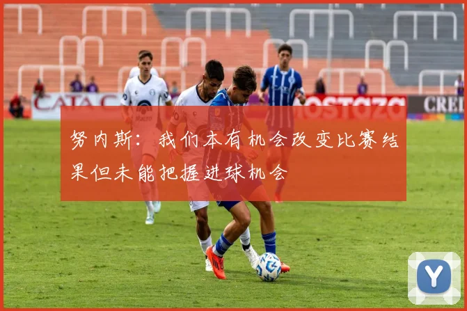 努内斯：我们本有机会改变比赛结果但未能把握进球机会