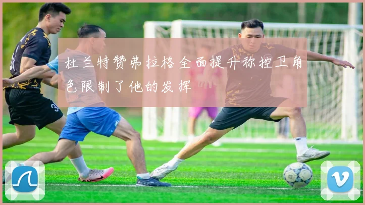 杜兰特赞弗拉格全面提升称控卫角色限制了他的发挥