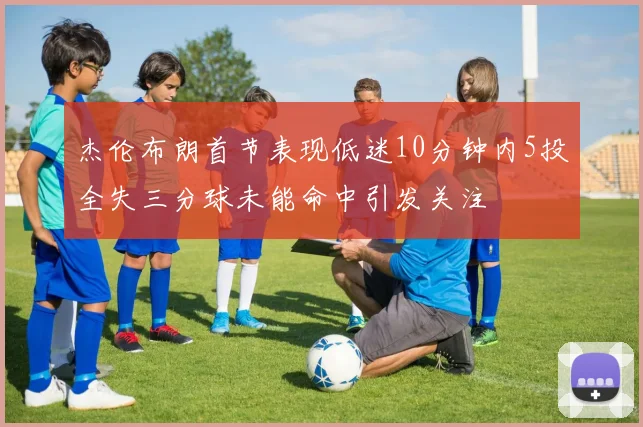 杰伦布朗首节表现低迷10分钟内5投全失三分球未能命中引发关注