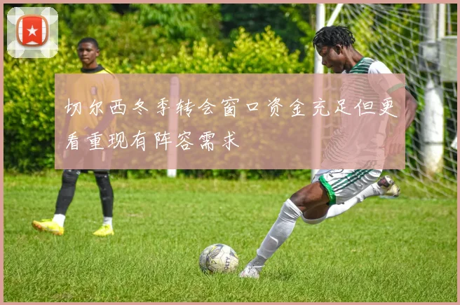 切尔西冬季转会窗口资金充足但更看重现有阵容需求
